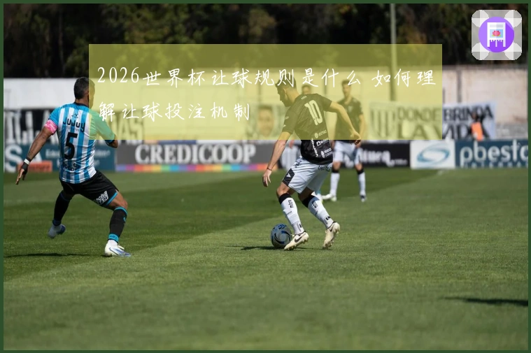 2026世界杯让球规则是什么 如何理解让球投注机制