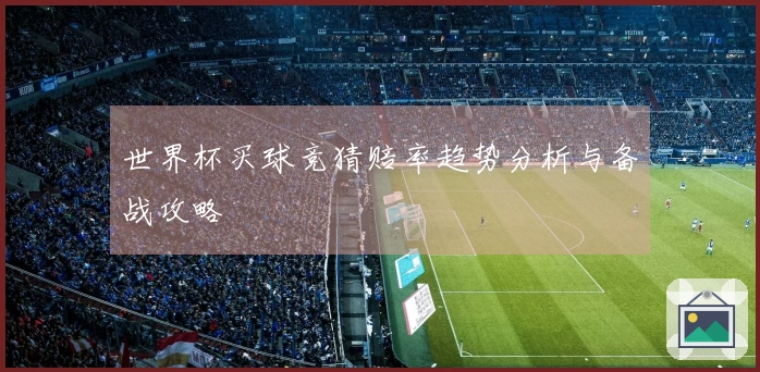 世界杯买球竞猜赔率趋势分析与备战攻略