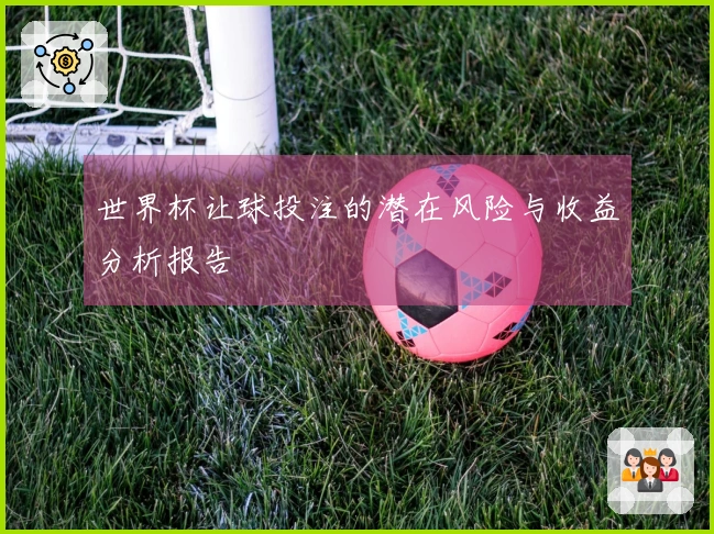 世界杯让球投注的潜在风险与收益分析报告