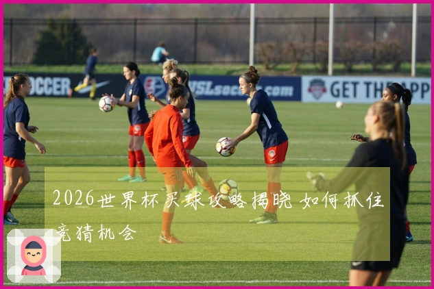2026世界杯买球攻略揭晓 如何抓住竞猜机会
