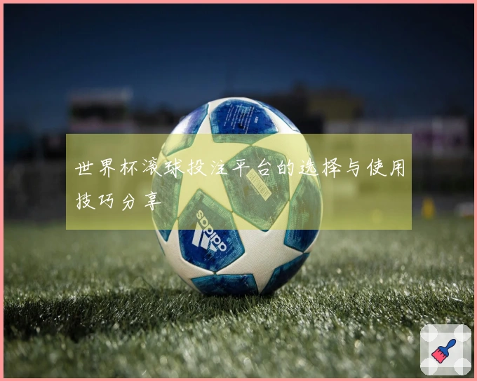 世界杯滚球投注平台的选择与使用技巧分享