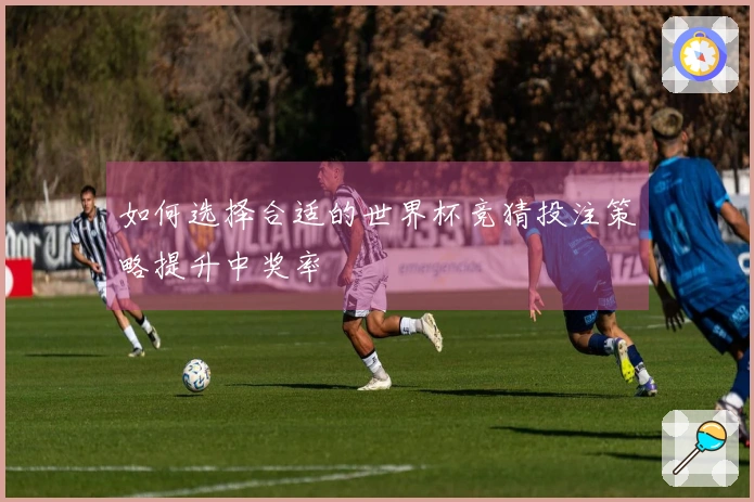 如何选择合适的世界杯竞猜投注策略提升中奖率