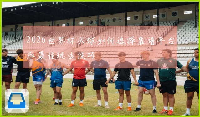 2026世界杯买球如何选择靠谱平台和最佳玩法技巧