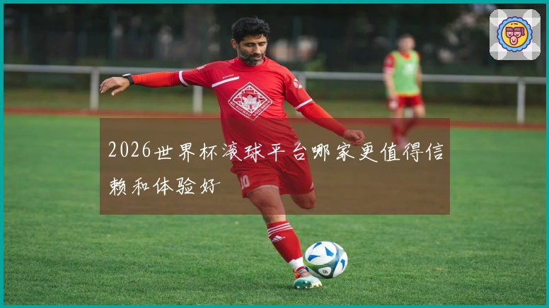 2026世界杯滚球平台哪家更值得信赖和体验好
