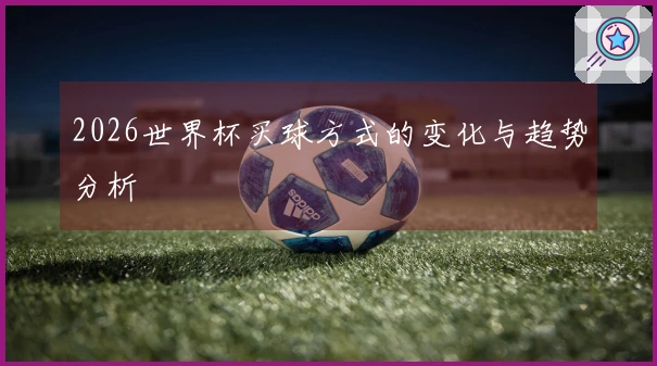 2026世界杯买球方式的变化与趋势分析