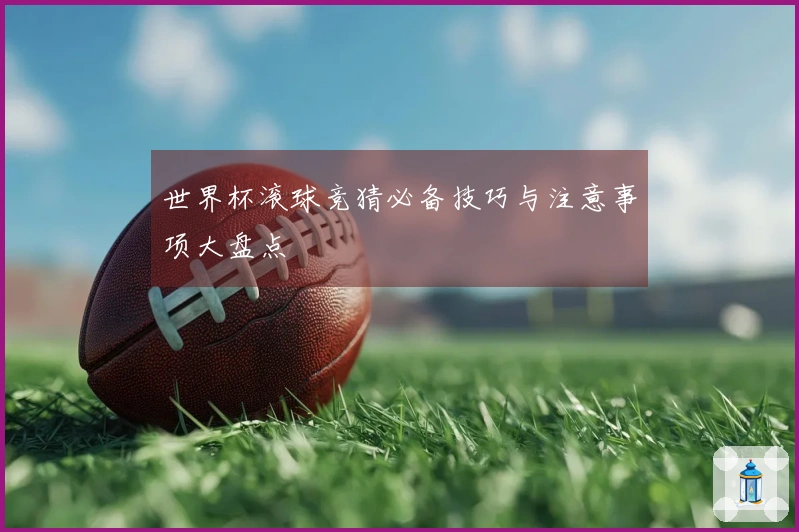 世界杯滚球竞猜必备技巧与注意事项大盘点
